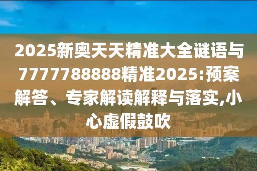 2025新奧天天精準(zhǔn)大全謎語與7777788888精準(zhǔn)2025:預(yù)案解答、專家解讀解釋與落實(shí),小心虛假鼓吹