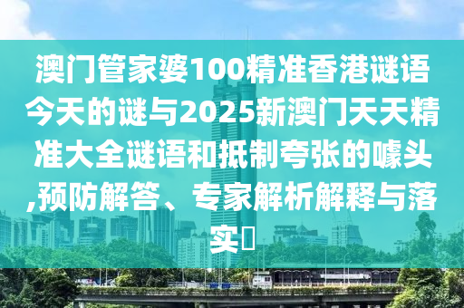 澳門管家婆100精準香港謎語今天的謎與2025新澳門天天精準大全謎語和抵制夸張的噱頭,預防解答、專家解析解釋與落實?