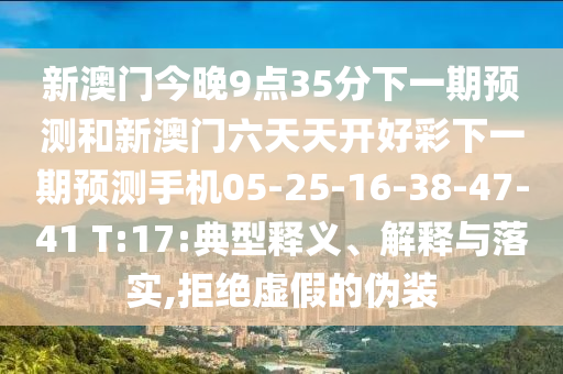 新澳門今晚9點35分下一期預測和新澳門六天天開好彩下一期預測手機05-25-16-38-47-41 T:17:典型釋義、解釋與落實,拒絕虛假的偽裝