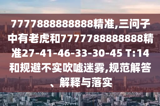7777888888888精準,三問子中有老虎和7777788888888精準27-41-46-33-30-45 T:14和規避不實吹噓迷霧,規范解答、解釋與落實