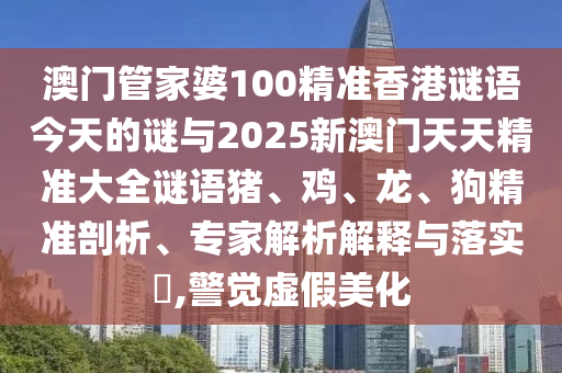 澳門管家婆100精準(zhǔn)香港謎語今天的謎與2025新澳門天天精準(zhǔn)大全謎語豬、雞、龍、狗精準(zhǔn)剖析、專家解析解釋與落實(shí)?,警覺虛假美化