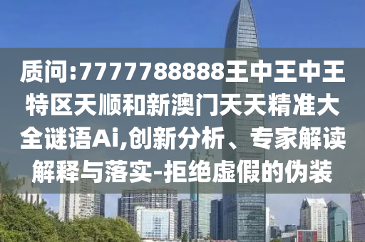質(zhì)問:7777788888王中王中王特區(qū)天順和新澳門天天精準(zhǔn)大全謎語Ai,創(chuàng)新分析、專家解讀解釋與落實-拒絕虛假的偽裝
