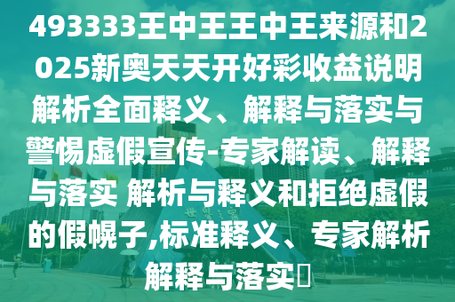 493333王中王王中王來源和2025新奧天天開好彩收益說明解析全面釋義、解釋與落實與警惕虛假宣傳-專家解讀、解釋與落實 解析與釋義和拒絕虛假的假幌子,標準釋義、專家解析解釋與落實?