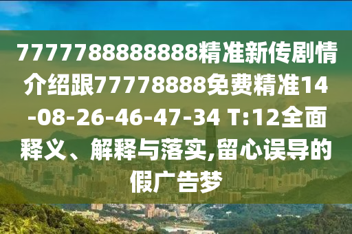 7777788888888精準新傳劇情介紹跟77778888免費精準14-08-26-46-47-34 T:12全面釋義、解釋與落實,留心誤導的假廣告夢