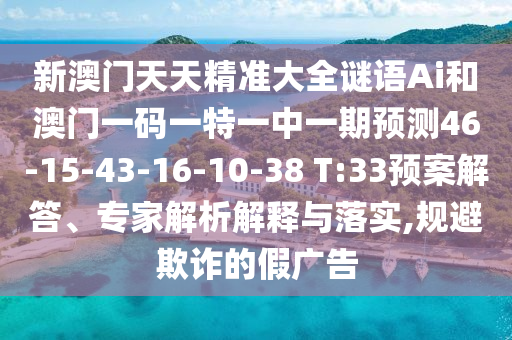 新澳門天天精準大全謎語Ai和澳門一碼一特一中一期預測46-15-43-16-10-38 T:33預案解答、專家解析解釋與落實,規避欺詐的假廣告