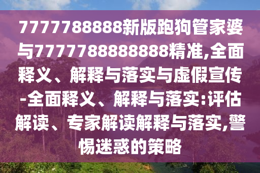 7777788888新版跑狗管家婆與7777788888888精準,全面釋義、解釋與落實與虛假宣傳-全面釋義、解釋與落實:評估解讀、專家解讀解釋與落實,警惕迷惑的策略