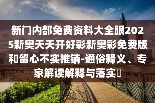 新門內部免費資料大全跟2025新奧天天開好彩新奧彩免費版和留心不實推銷-通俗釋義、專家解讀解釋與落實?