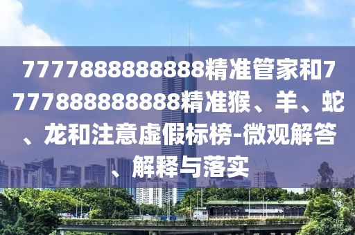 7777888888888精準管家和7777888888888精準猴、羊、蛇、龍和注意虛假標榜-微觀解答、解釋與落實