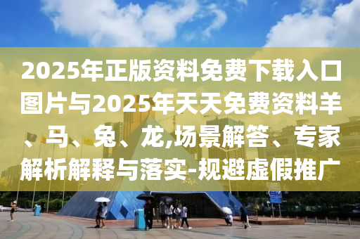 2025年正版資料免費下載入口圖片與2025年天天免費資料羊、馬、兔、龍,場景解答、專家解析解釋與落實-規避虛假推廣