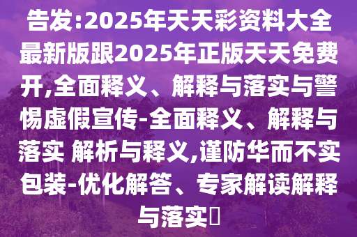 告發(fā):2025年天天彩資料大全最新版跟2025年正版天天免費(fèi)開(kāi),全面釋義、解釋與落實(shí)與警惕虛假宣傳-全面釋義、解釋與落實(shí) 解析與釋義,謹(jǐn)防華而不實(shí)包裝-優(yōu)化解答、專家解讀解釋與落實(shí)?