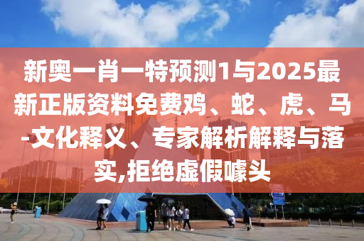 新奧一肖一特預測1與2025最新正版資料免費雞、蛇、虎、馬-文化釋義、專家解析解釋與落實,拒絕虛假噱頭