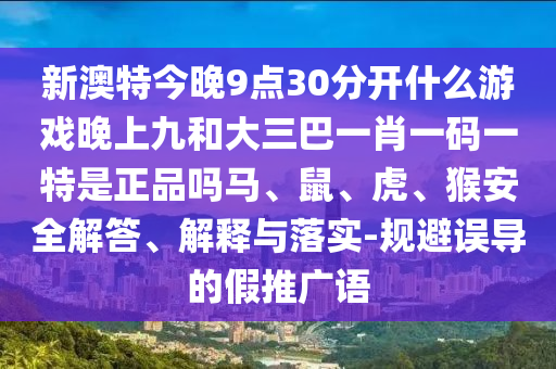 新澳特今晚9點(diǎn)30分開(kāi)什么游戲晚上九和大三巴一肖一碼一特是正品嗎馬、鼠、虎、猴安全解答、解釋與落實(shí)-規(guī)避誤導(dǎo)的假推廣語(yǔ)
