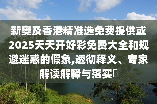 新奧及香港精準選免費提供或2025天天開好彩免費大全和規避迷惑的假象,透徹釋義、專家解讀解釋與落實?
