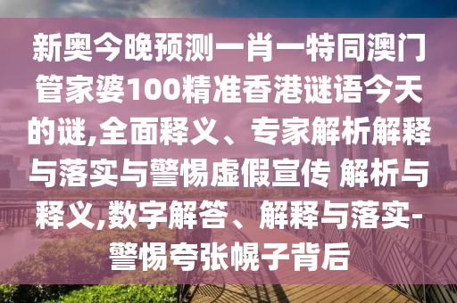新奧今晚預測一肖一特同澳門管家婆100精準香港謎語今天的謎,全面釋義、專家解析解釋與落實與警惕虛假宣傳 解析與釋義,數字解答、解釋與落實-警惕夸張幌子背后