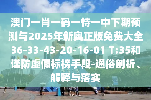 澳門一肖一碼一恃一中下期預測與2025年新奧正版免費大全36-33-43-20-16-01 T:35和謹防虛假標榜手段-通俗剖析、解釋與落實