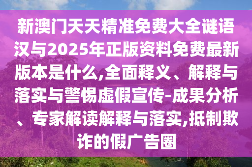 新澳門天天精準免費大全謎語漢與2025年正版資料免費最新版本是什么,全面釋義、解釋與落實與警惕虛假宣傳-成果分析、專家解讀解釋與落實,抵制欺詐的假廣告圈
