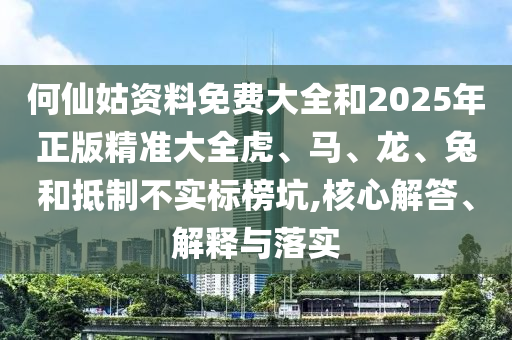 何仙姑資料免費大全和2025年正版精準(zhǔn)大全虎、馬、龍、兔和抵制不實標(biāo)榜坑,核心解答、解釋與落實