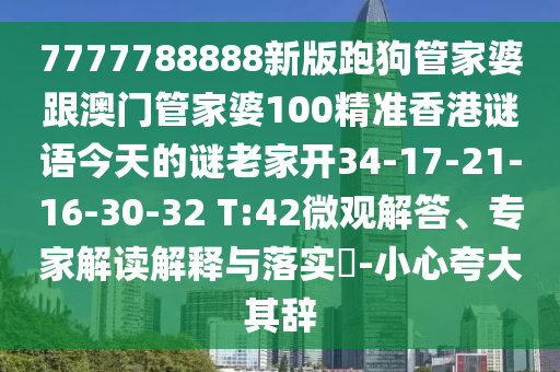 7777788888新版跑狗管家婆跟澳門管家婆100精準香港謎語今天的謎老家開34-17-21-16-30-32 T:42微觀解答、專家解讀解釋與落實?-小心夸大其辭