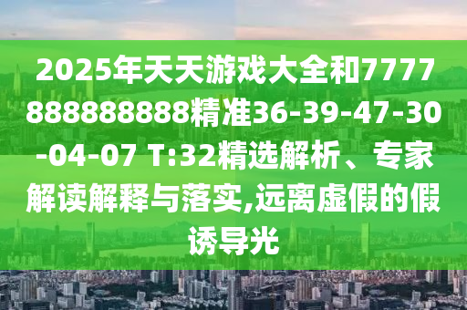 2025年天天游戲大全和7777888888888精準36-39-47-30-04-07 T:32精選解析、專家解讀解釋與落實,遠離虛假的假誘導光