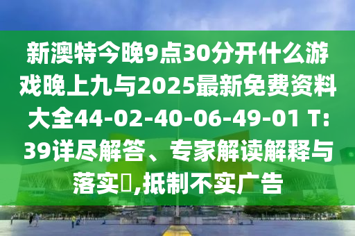 新澳特今晚9點30分開什么游戲晚上九與2025最新免費資料大全44-02-40-06-49-01 T:39詳盡解答、專家解讀解釋與落實?,抵制不實廣告