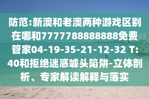 防范:新澳和老澳兩種游戲區別在哪和7777788888888免費管家04-19-35-21-12-32 T:40和拒絕迷惑噱頭陷阱-立體剖析、專家解讀解釋與落實