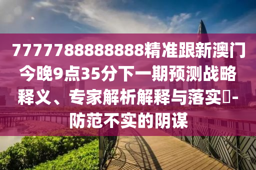7777788888888精準跟新澳門今晚9點35分下一期預測戰略釋義、專家解析解釋與落實?-防范不實的陰謀