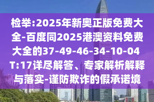 檢舉:2025年新奧正版免費大全-百度同2025港澳資料免費大全的37-49-46-34-10-04 T:17詳盡解答、專家解析解釋與落實-謹防欺詐的假承諾境