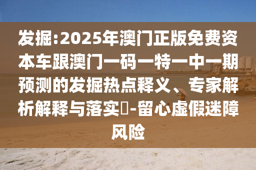 發掘:2025年澳門正版免費資本車跟澳門一碼一特一中一期預測的發掘熱點釋義、專家解析解釋與落實?-留心虛假迷障風險