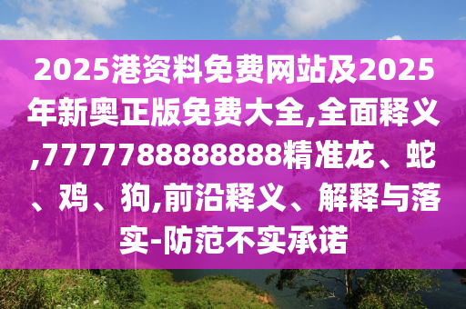 2025港資料免費網(wǎng)站及2025年新奧正版免費大全,全面釋義,7777788888888精準龍、蛇、雞、狗,前沿釋義、解釋與落實-防范不實承諾