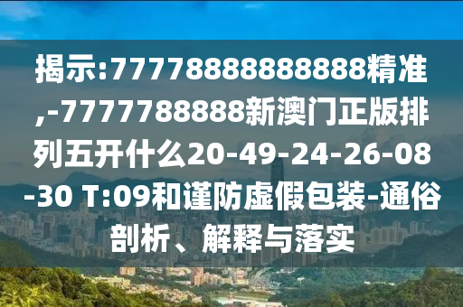 揭示:77778888888888精準,-7777788888新澳門正版排列五開什么20-49-24-26-08-30 T:09和謹防虛假包裝-通俗剖析、解釋與落實