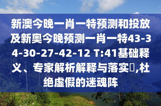 新澳今晚一肖一特預(yù)測和投放及新奧今晚預(yù)測一肖一特43-34-30-27-42-12 T:41基礎(chǔ)釋義、專家解析解釋與落實?,杜絕虛假的迷魂陣