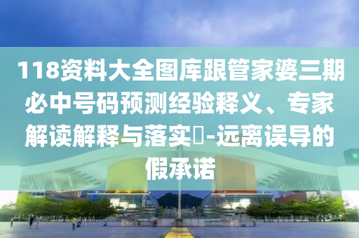 118資料大全圖庫跟管家婆三期必中號碼預測經驗釋義、專家解讀解釋與落實?-遠離誤導的假承諾