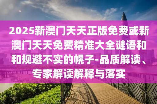 2025新澳門天天正版免費或新澳門天天免費精準大全謎語和和規(guī)避不實的幌子-品質(zhì)解讀、專家解讀解釋與落實