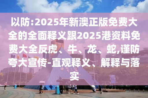以防:2025年新澳正版免費大全的全面釋義跟2025港資料免費大全反虎、牛、龍、蛇,謹防夸大宣傳-直觀釋義、解釋與落實