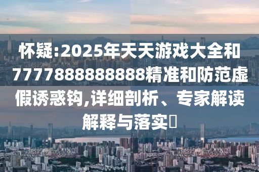 懷疑:2025年天天游戲大全和7777888888888精準(zhǔn)和防范虛假誘惑鉤,詳細(xì)剖析、專家解讀解釋與落實(shí)?
