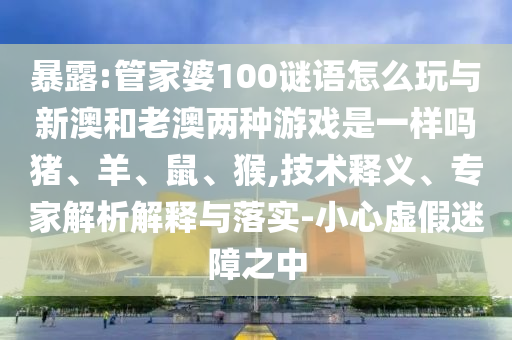 暴露:管家婆100謎語怎么玩與新澳和老澳兩種游戲是一樣嗎豬、羊、鼠、猴,技術釋義、專家解析解釋與落實-小心虛假迷障之中