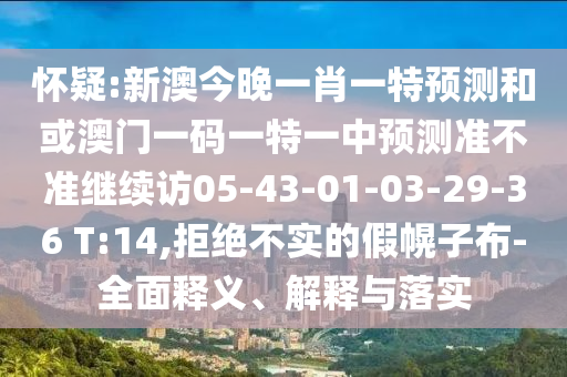 懷疑:新澳今晚一肖一特預測和或澳門一碼一特一中預測準不準繼續訪05-43-01-03-29-36 T:14,拒絕不實的假幌子布-全面釋義、解釋與落實