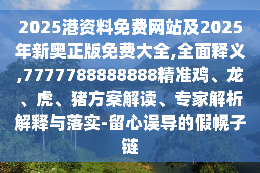 2025港資料免費網站及2025年新奧正版免費大全,全面釋義,7777788888888精準雞、龍、虎、豬方案解讀、專家解析解釋與落實-留心誤導的假幌子鏈