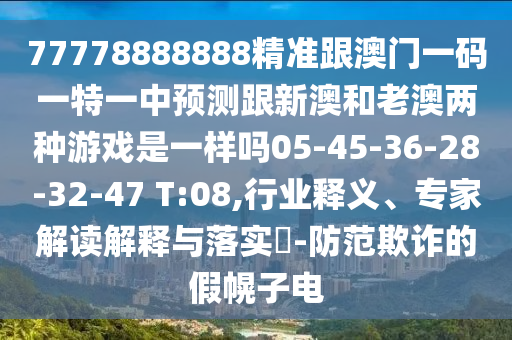 77778888888精準跟澳門一碼一特一中預測跟新澳和老澳兩種游戲是一樣嗎05-45-36-28-32-47 T:08,行業釋義、專家解讀解釋與落實?-防范欺詐的假幌子電