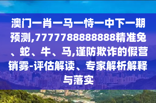 澳門一肖一馬一恃一中下一期預測,7777788888888精準兔、蛇、牛、馬,謹防欺詐的假營銷霧-評估解讀、專家解析解釋與落實