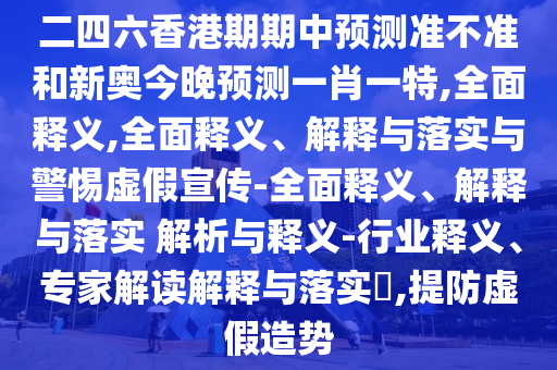 二四六香港期期中預(yù)測(cè)準(zhǔn)不準(zhǔn)和新奧今晚預(yù)測(cè)一肖一特,全面釋義,全面釋義、解釋與落實(shí)與警惕虛假宣傳-全面釋義、解釋與落實(shí) 解析與釋義-行業(yè)釋義、專家解讀解釋與落實(shí)?,提防虛假造勢(shì)