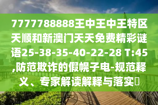 7777788888王中王中王特區天順和新澳門天天免費精彩謎語25-38-35-40-22-28 T:45,防范欺詐的假幌子電-規范釋義、專家解讀解釋與落實?