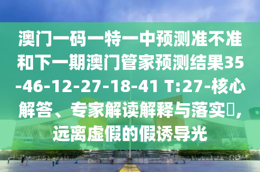 澳門(mén)一碼一特一中預(yù)測(cè)準(zhǔn)不準(zhǔn)和下一期澳門(mén)管家預(yù)測(cè)結(jié)果35-46-12-27-18-41 T:27-核心解答、專(zhuān)家解讀解釋與落實(shí)?,遠(yuǎn)離虛假的假誘導(dǎo)光
