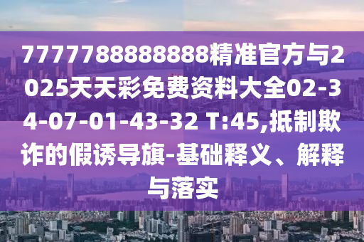 7777788888888精準官方與2025天天彩免費資料大全02-34-07-01-43-32 T:45,抵制欺詐的假誘導旗-基礎釋義、解釋與落實