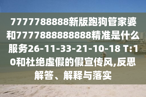 7777788888新版跑狗管家婆和7777888888888精準是什么服務26-11-33-21-10-18 T:10和杜絕虛假的假宣傳風,反思解答、解釋與落實