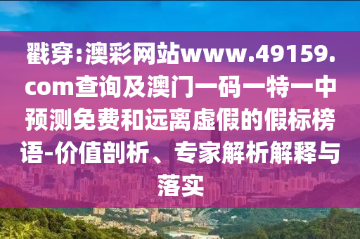 戳穿:澳彩網(wǎng)站www.49159.соm查詢及澳門一碼一特一中預(yù)測(cè)免費(fèi)和遠(yuǎn)離虛假的假標(biāo)榜語(yǔ)-價(jià)值剖析、專家解析解釋與落實(shí)