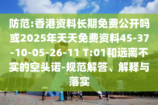 防范:香港資料長期免費公開嗎或2025年天天免費資料45-37-10-05-26-11 T:01和遠離不實的空頭諾-規(guī)范解答、解釋與落實