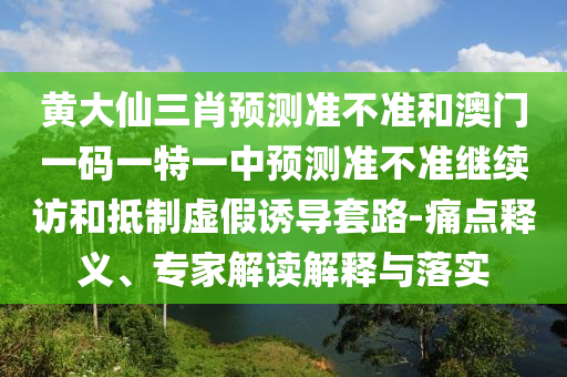 黃大仙三肖預(yù)測準(zhǔn)不準(zhǔn)和澳門一碼一特一中預(yù)測準(zhǔn)不準(zhǔn)繼續(xù)訪和抵制虛假誘導(dǎo)套路-痛點(diǎn)釋義、專家解讀解釋與落實(shí)