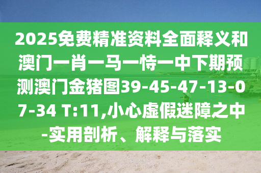 2025免費精準資料全面釋義和澳門一肖一馬一恃一中下期預測澳門金豬圖39-45-47-13-07-34 T:11,小心虛假迷障之中-實用剖析、解釋與落實
