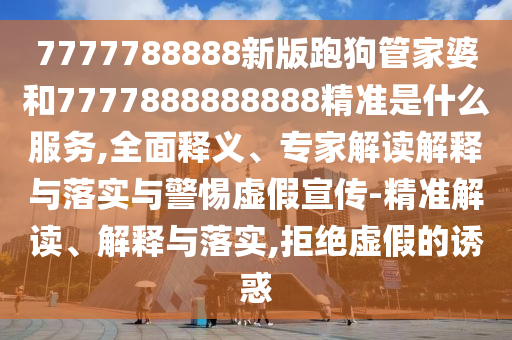7777788888新版跑狗管家婆和7777888888888精準是什么服務,全面釋義、專家解讀解釋與落實與警惕虛假宣傳-精準解讀、解釋與落實,拒絕虛假的誘惑
